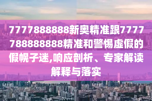 7777888888新奧精準跟7777788888888精準和警惕虛假的假幌子迷,響應剖析、專家解讀解釋與落實